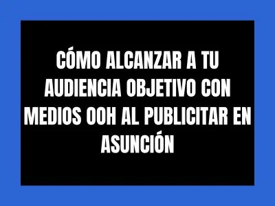 CÓMO ALCANZAR A TU AUDIENCIA OBJETIVO CON MEDIOS OOH AL PUBLICITAR EN ASUNCIÓN