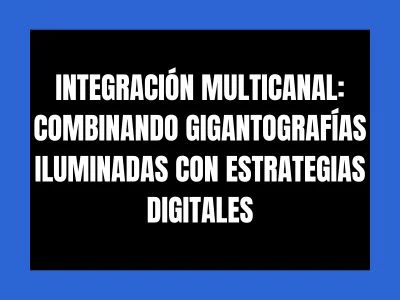 INTEGRACIÓN MULTICANAL: COMBINANDO GIGANTOGRAFÍAS ILUMINADAS CON ESTRATEGIAS DIGITALES