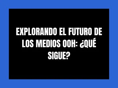 EXPLORANDO EL FUTURO DE LOS MEDIOS OOH: ¿QUÉ SIGUE?