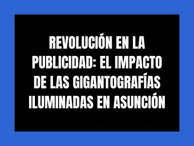 REVOLUCIÓN EN LA PUBLICIDAD: EL IMPACTO DE LAS GIGANTOGRAFÍAS ILUMINADAS EN ASUNCIÓN