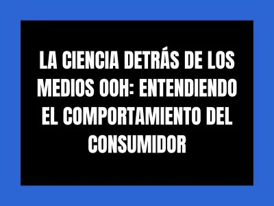 LA CIENCIA DETRÁS DE LOS MEDIOS OOH: ENTENDIENDO EL COMPORTAMIENTO DEL CONSUMIDOR