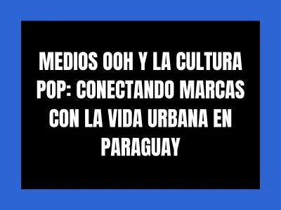 MEDIOS OOH Y LA CULTURA POP: CONECTANDO MARCAS CON LA VIDA URBANA EN PARAGUAY