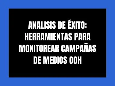 ANALISIS DE ÉXITO: HERRAMIENTAS PARA MONITOREAR CAMPAÑAS DE MEDIOS OOH