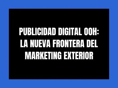 PUBLICIDAD DIGITAL OOH: LA NUEVA FRONTERA DEL MARKETING EXTERIOR