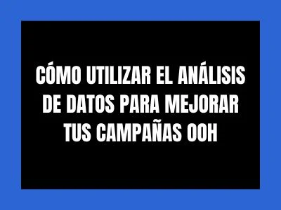 CÓMO UTILIZAR EL ANÁLISIS DE DATOS PARA MEJORAR TUS CAMPAÑAS OOH