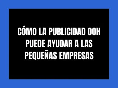 CÓMO LA PUBLICIDAD OOH PUEDE AYUDAR A LAS PEQUEÑAS EMPRESAS