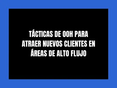TÁCTICAS DE OOH PARA ATRAER NUEVOS CLIENTES EN ÁREAS DE ALTO FLUJO