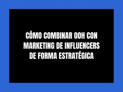 CÓMO COMBINAR OOH CON MARKETING DE INFLUENCERS DE FORMA ESTRATÉGICA