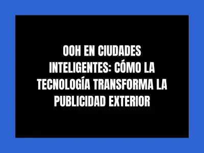OOH EN CIUDADES INTELIGENTES: CÓMO LA TECNOLOGÍA TRANSFORMA LA PUBLICIDAD EXTERIOR