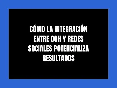 CÓMO LA INTEGRACIÓN ENTRE OOH Y REDES SOCIALES POTENCIALIZA RESULTADOS