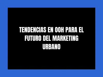 TENDENCIAS EN OOH PARA EL FUTURO DEL MARKETING URBANO