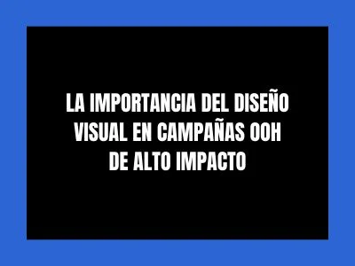LA IMPORTANCIA DEL DISEÑO VISUAL EN CAMPAÑAS OOH DE ALTO IMPACTO