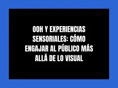 OOH Y EXPERIENCIAS SENSORIALES: CÓMO ENGAJAR AL PÚBLICO MÁS ALLÁ DE LO VISUAL