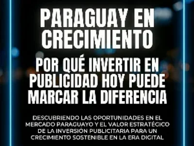 Paraguay en crecimiento: por qu&eacute; invertir en publicidad hoy puede marcar la diferencia
