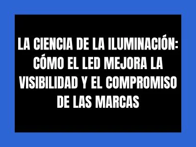 LA CIENCIA DE LA ILUMINACIÓN: CÓMO EL LED MEJORA LA VISIBILIDAD Y EL COMPROMISO DE LAS MARCAS