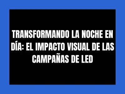 TRANSFORMANDO LA NOCHE EN DÍA: EL IMPACTO VISUAL DE LAS CAMPAÑAS DE LED