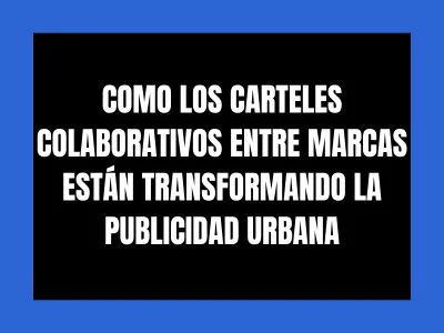 COMO LOS CARTELES COLABORATIVOS ENTRE MARCAS ESTÁN TRANSFORMANDO LA PUBLICIDAD URBANA