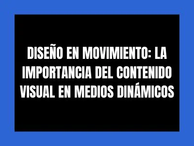 DISEÑO EN MOVIMIENTO: LA IMPORTANCIA DEL CONTENIDO VISUAL EN MEDIOS DINÁMICOS