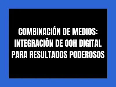 COMBINACIÓN DE MEDIOS: INTEGRACIÓN DE OOH DIGITAL PARA RESULTADOS PODEROSOS