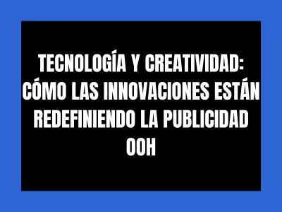 TECNOLOGÍA Y CREATIVIDAD: CÓMO LAS INNOVACIONES ESTÁN REDEFINIENDO LA PUBLICIDAD OOH