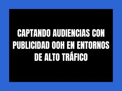 CAPTANDO AUDIENCIAS CON PUBLICIDAD OOH EN ENTORNOS DE ALTO TRÁFICO