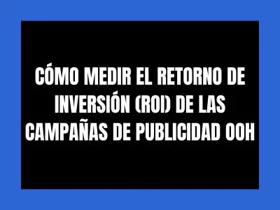 CÓMO MEDIR EL RETORNO DE INVERSIÓN (ROI) DE LAS CAMPAÑAS DE PUBLICIDAD OOH