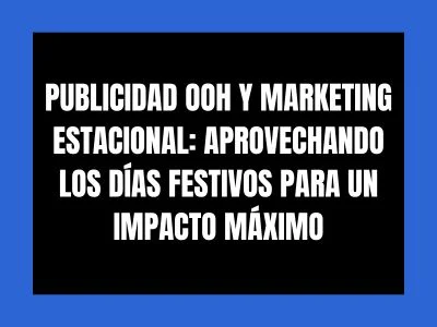 PUBLICIDAD OOH Y MARKETING ESTACIONAL: APROVECHANDO LOS DÍAS FESTIVOS PARA UN IMPACTO MÁXIMO