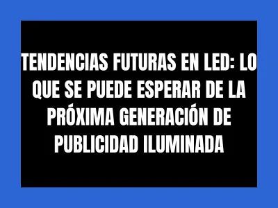 TENDENCIAS FUTURAS EN LED: LO QUE SE PUEDE ESPERAR DE LA PRÓXIMA GENERACIÓN DE PUBLICIDAD ILUMINADA