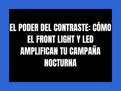 EL PODER DEL CONTRASTE: CÓMO EL FRONT LIGHT Y LED AMPLIFICAN TU CAMPAÑA NOCTURNA