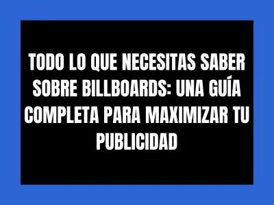 TODO LO QUE NECESITAS SABER SOBRE BILLBOARDS: UNA GUÍA COMPLETA PARA MAXIMIZAR TU PUBLICIDAD