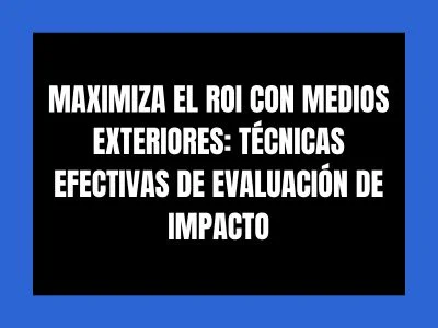 MAXIMIZA EL ROI CON MEDIOS EXTERIORES: TÉCNICAS EFECTIVAS DE EVALUACIÓN DE IMPACTO