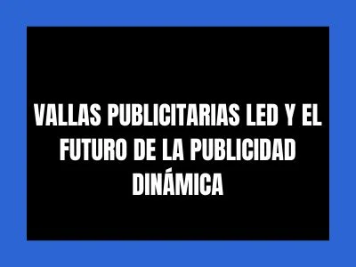 VALLAS PUBLICITARIAS LED Y EL FUTURO DE LA PUBLICIDAD DINÁMICA