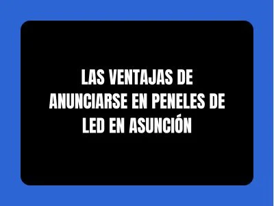 LAS VENTAJAS DE ANUNCIARSE EN PENELES DE LED EN ASUNCIÓN