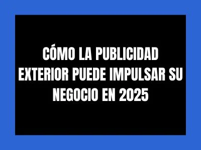  CÓMO LA PUBLICIDAD EXTERIOR PUEDE IMPULSAR SU NEGOCIO EN 2025