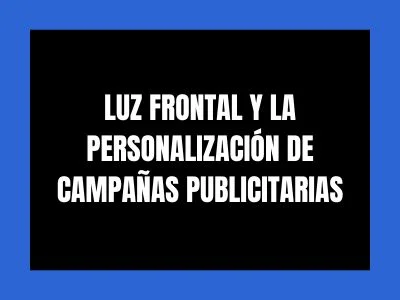 LUZ FRONTAL Y LA PERSONALIZACIÓN DE CAMPAÑAS PUBLICITARIAS