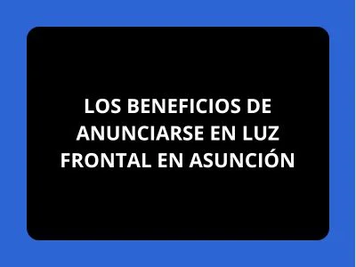 LOS BENEFICIOS DE ANUNCIARSE EN LUZ FRONTAL EN ASUNCIÓN