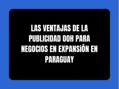 LAS VANTAJAS DE LA PUBLICIDAD OOH PARA NEGOCIOS EN EXPANSIÓN EN PARAGUAY