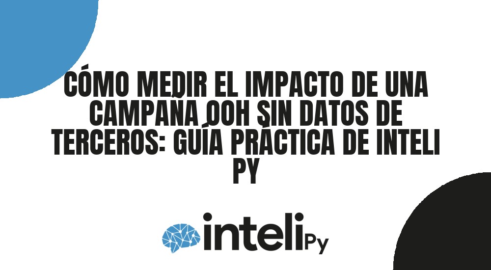 C&Oacute;MO MEDIR EL IMPACTO DE UNA CAMPA&Ntilde;A OOH SIN DATOS DE TERCEROS: GU&Iacute;A PR&Aacute;CTICA DE INTELI PY