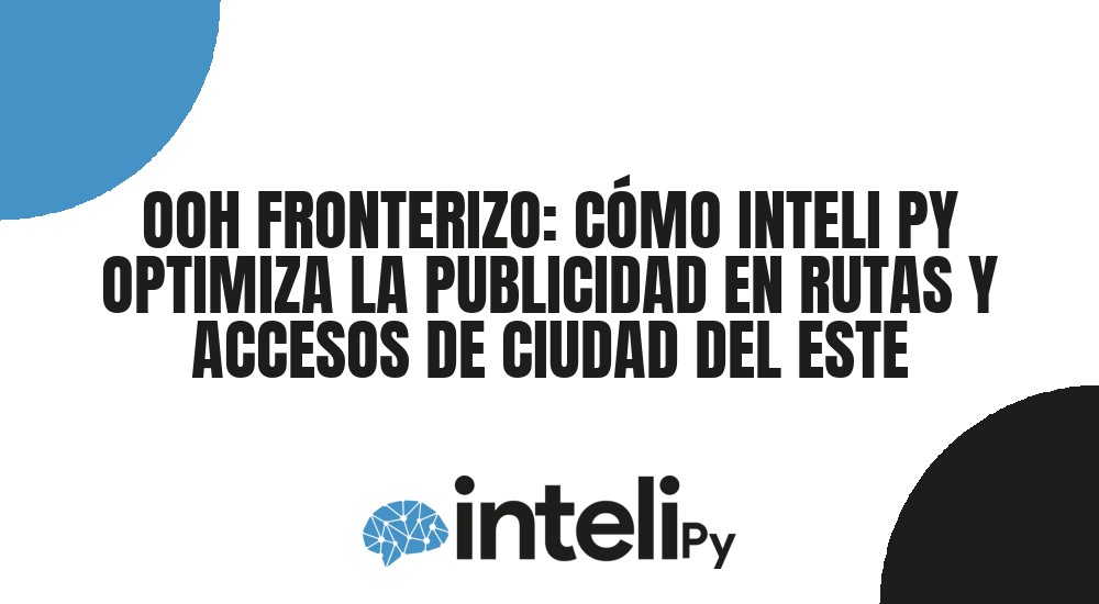 OOH FRONTERIZO: C&Oacute;MO INTELI PY OPTIMIZA LA PUBLICIDAD EN RUTAS Y ACCESOS DE CIUDAD DEL ESTE