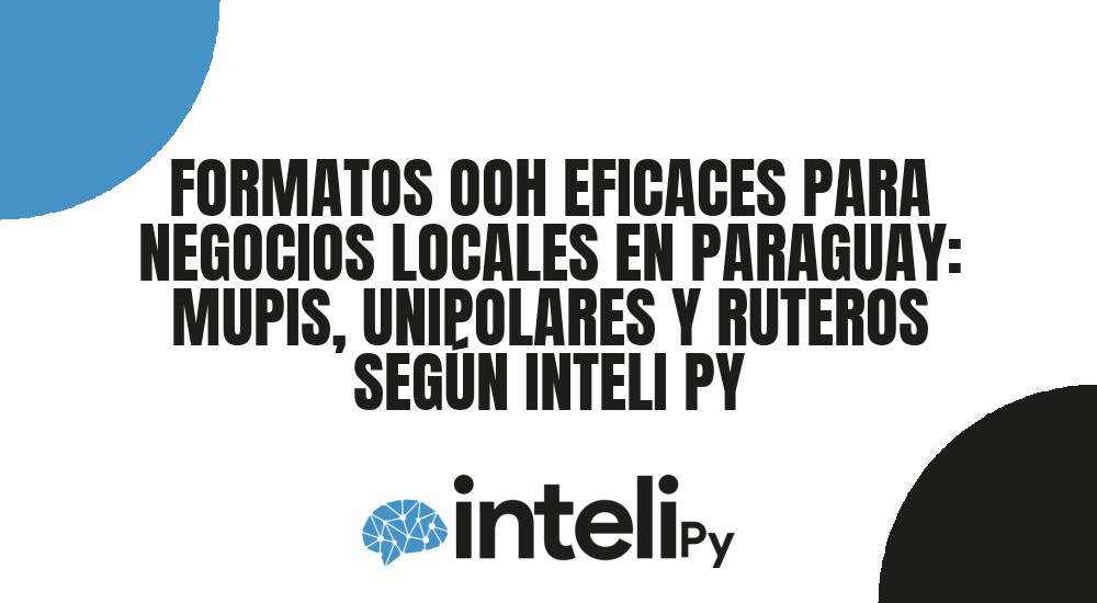 FORMATOS OOH EFICACES PARA NEGOCIOS LOCALES EN PARAGUAY: MUPIS, UNIPOLARES Y RUTEROS SEGÚN INTELI PY